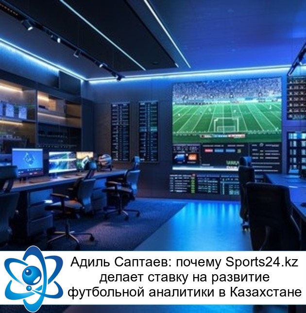 Адиль Саптаев: почему Sports24.kz делает ставку на развитие футбольной аналитики в Казахстане