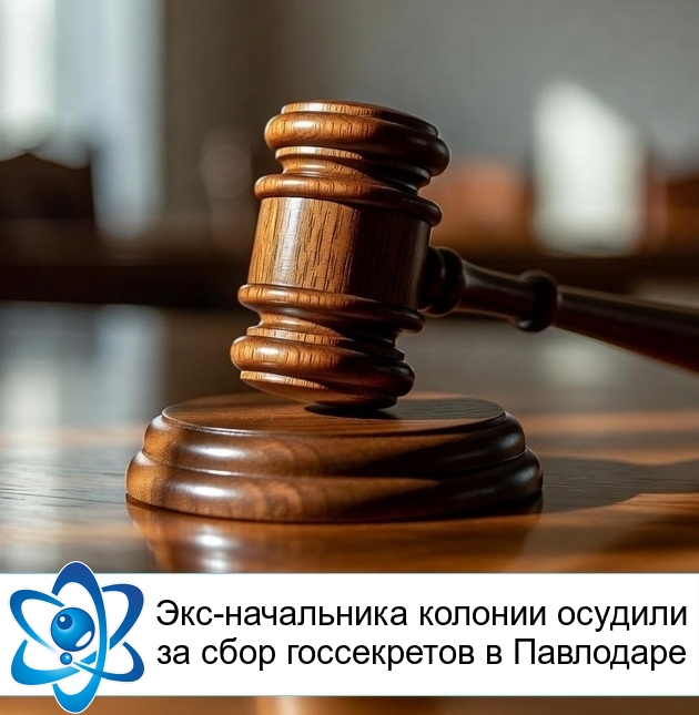 Экс-начальника колонии осудили за сбор госсекретов в Павлодаре