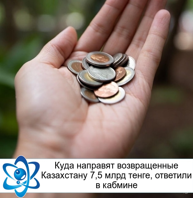 Куда направят возвращенные Казахстану 7,5 млрд тенге, ответили в кабмине