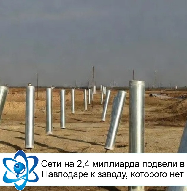 Сети на 2,4 миллиарда подвели в Павлодаре к заводу, которого нет