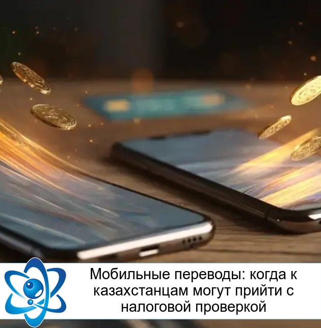 Мобильные переводы: когда к казахстанцам могут прийти с налоговой проверкой