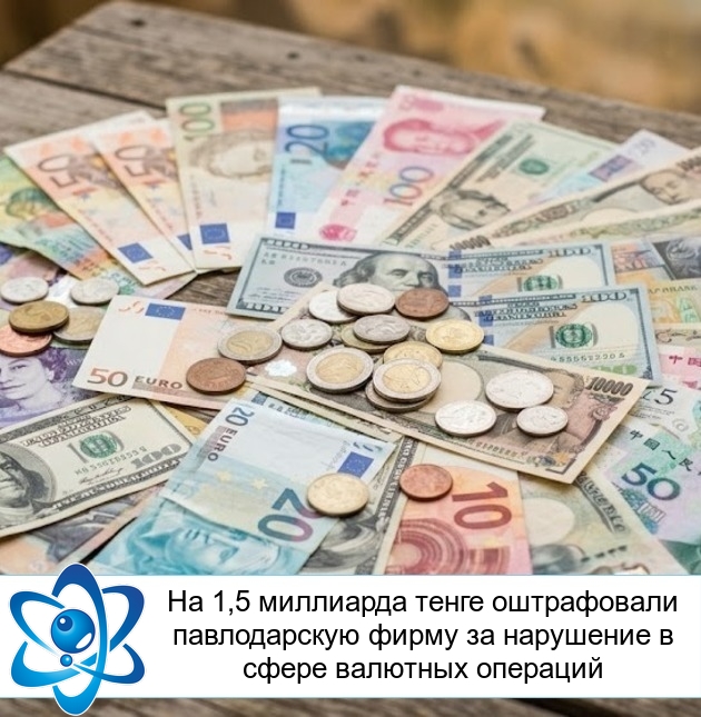 На 1,5 миллиарда тенге оштрафовали павлодарскую фирму за нарушение в сфере валютных операций