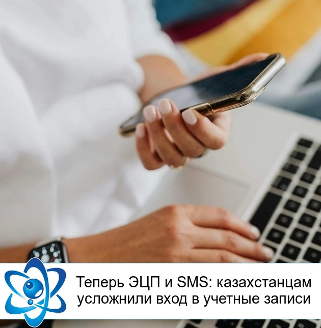Теперь ЭЦП и SMS: казахстанцам усложнили вход в учетные записи